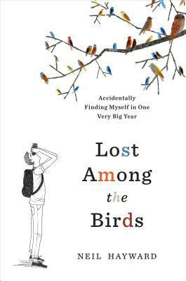 Lost Among the Birds: Accidentally Finding Myself in One Very Big Year by Neil Hayward