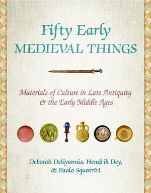 Fifty Early Medieval Things: Materials of Culture in Late Antiquity and the Early Middle Ages by Hendrik Dey, Deborah Mauskopf Deliyannis, Paolo Squatriti