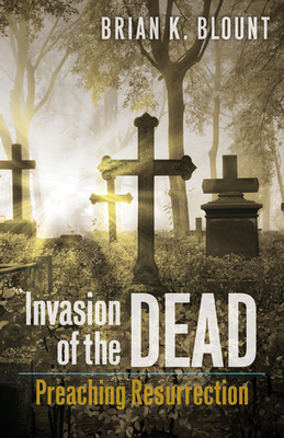 Invasion of the Dead: Preaching Resurrection by Brian K. Blount