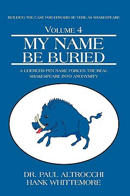 My Name Be Buried: A Coerced Pen Name Forces the Real Shakespeare Into Anonymity by Paul Altrocchi, Hank Whittemore, Dr Paul Altrocchi
