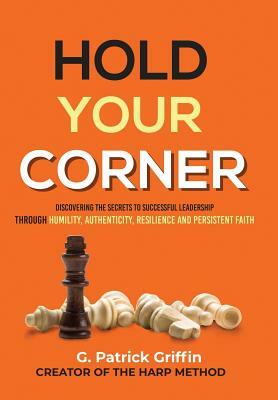 Hold Your Corner: Discovering The Secrets To Successful Leadership Through Humility, Authenticity, Resilience and Persistent Faith by Patrick Griffin