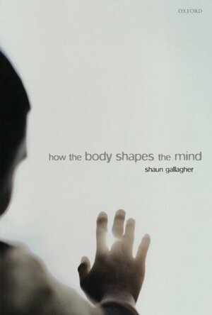 How the Body Shapes the Mind by Shaun Gallagher