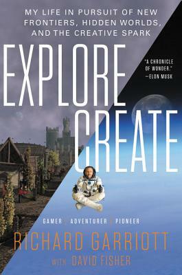 Explore/Create: My Life in Pursuit of New Frontiers, Hidden Worlds, and the Creative Spark by Richard Garriott, David Fisher