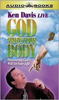 God Wants Your Body: Discovering God's Will for Your Life by Ken Davis