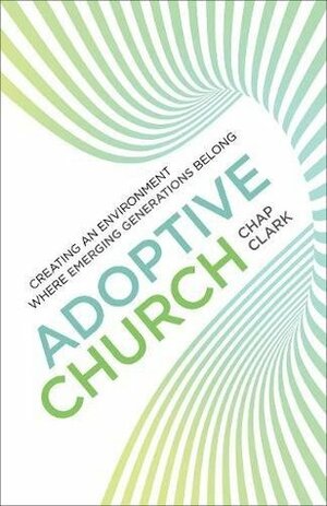 Adoptive Church: Creating an Environment Where Emerging Generations Belong by Chap Clark