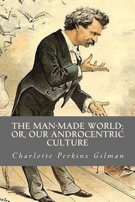 The Man Made World or Our Androcentric Culture by Charlotte Perkins Gilman