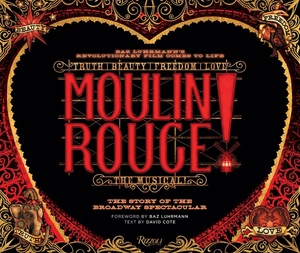 Moulin Rouge! The Musical: The Story of the Broadway Spectacular by Baz Luhrmann, Catherine Martin, Alex Timbers, John Logan, David Cote