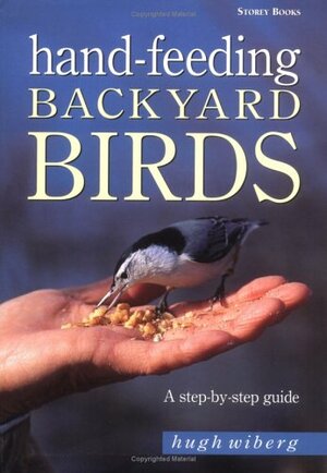 Hand-Feeding Backyard Birds: A Step-By-Step Guide by Hugh Wiberg