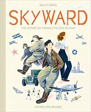Skyward: The Story of Female Pilots in WWII by Sally Deng