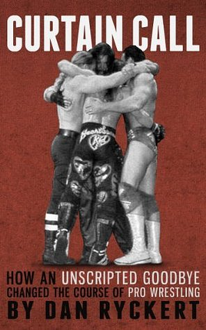 Curtain Call: How An Unscripted Goodbye Changed The Course Of Pro Wrestling by Dan Ryckert