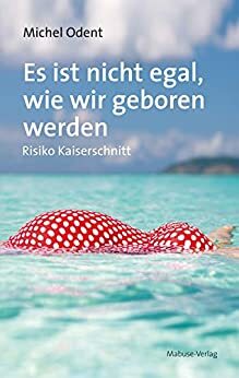 Es ist nicht egal, wie wir geboren werden: Risiko Kaiserschnitt by Michel Odent