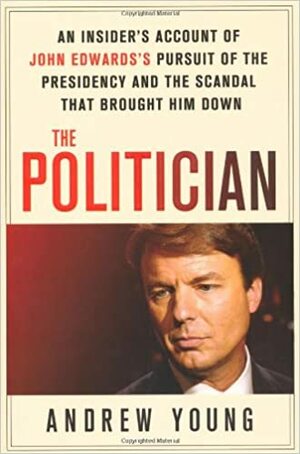 The Politician: An Insider's Account of John Edwards's Pursuit of the Presidency and the Scandal That Brought Him Down by Andrew Young