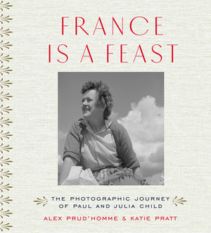 France is a Feast: The Photographic Journey of Paul and Julia Child by Alex Prud'homme, Katie Pratt