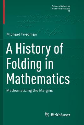 A History of Folding in Mathematics: Mathematizing the Margins by Michael Friedman