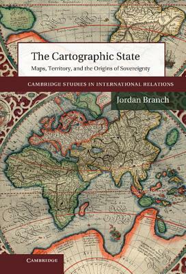 The Cartographic State: Maps, Territory, and the Origins of Sovereignty by Jordan Branch