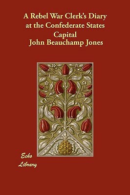 A Rebel War Clerk's Diary at the Confederate States Capital by John Beauchamp Jones