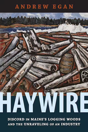 Haywire: Discord in Maine's Logging Woods and the Unraveling of an Industry by Andrew Egan