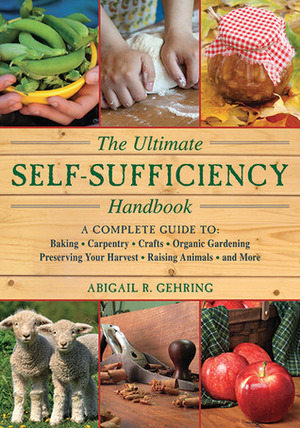 The Ultimate Self-Sufficiency Handbook: A Complete Guide to Baking, Carpentry, Crafts, Organic Gardening, Preserving Your Harvest, Raising Animals, and More by Abigail R. Gehring