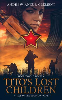 Tito's Lost Children. A Tale of the Yugoslav Wars. War Two: Croatia by Andrew Anzur Clement