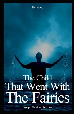 The Child That Went With The Fairies Illustrated by J. Sheridan Le Fanu