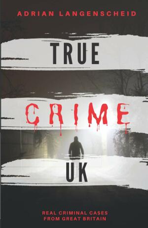 True Crime UK: Real Criminal Cases From Great Britain by Adrian Langenscheid