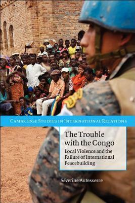 The Trouble with the Congo: Local Violence and the Failure of International Peacebuilding by Séverine Autesserre
