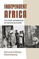 Independent Africa: The First Generation of Nation Builders by Emmanuel Kwaku Akyeampong