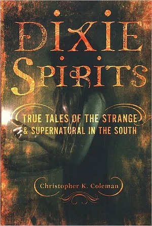 Dixie Spirits: True Tales of the Strange & Supernatural in the South by Christopher K. Coleman
