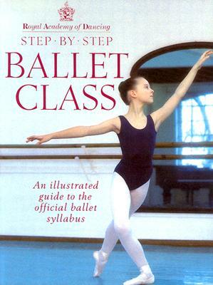 Step-by-step Ballet Class: Illustrated Guide to the Official Ballet Syllabus by Royal Academy of Dancing, Antoinette Sibley, Roger Daniels, Academy of Dancing, Jane Struthers