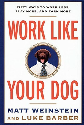 Work Like Your Dog: Fifty Ways to Work Less, Play More, and Earn More by Matt Weinstein, Luke Barber