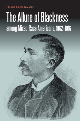 The Allure of Blackness Among Mixed-Race Americans, 1862-1916 by Ingrid Dineen-Wimberly