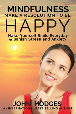 Mindfulness: MAKE A RESOLUTION TO BE HAPPY: Banish Stress & Anxiety Forever - 30 Proactive Self Help Actions to Improve your Health by John Hodges