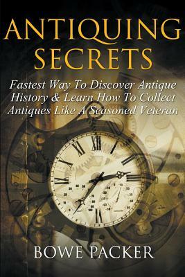 Antiquing Secrets: Fastest Way to Discover Antique History & Learn How to Collect Antiques Like a Seasoned Veteran by Bowe Packer