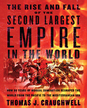 The Rise and Fall of the Second Largest Empire in History: How Genghis Khan's Mongols Almost Conquered the World by Thomas J. Craughwell