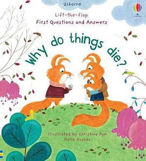 First Questions and Answers: Why do things die? by Katie Daynes, Christine Pym