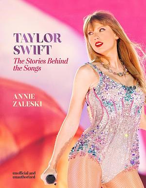 Taylor Swift - The Stories Behind the Songs: Every Single Track, Explored and Explained by Annie Zaleski