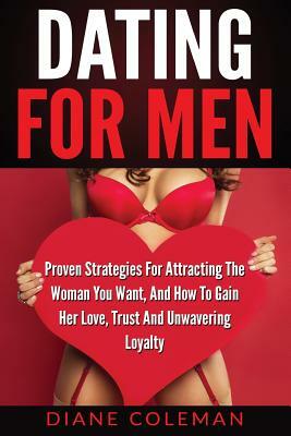 Dating For Men: Proven Strategies For Attracting The Woman You Want, And How to Gain Her Love, Trust And Unwavering Loyalty by Diane Coleman