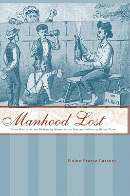 Manhood Lost: Fallen Drunkards and Redeeming Women in the Nineteenth-Century United States by Elaine Frantz Parsons