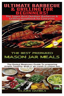 Ultimate Barbecue and Grilling for Beginners & the Best Prepared Mason Jar Meals by Claire Daniels