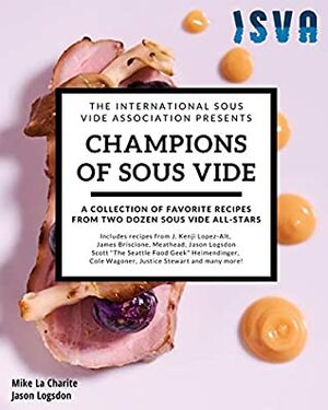 Champions of Sous Vide: A Collection of Favorite Recipes from Two Dozen Sous Vide All-Stars by Jason Logsdon, Mike La Charite, James Briscione