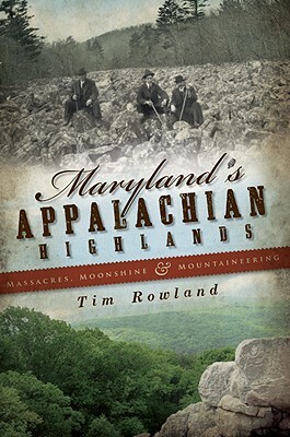 Maryland's Appalachian Highlands: Massacres, Moonshine & Mountaineering by Tim Rowland