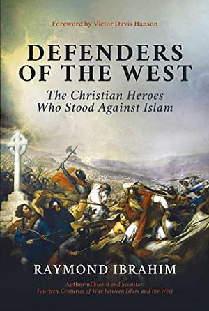 Defenders of the West: The Christian Heroes Who Stood Against Islam by Raymond Ibrahim, Raymond Ibrahim