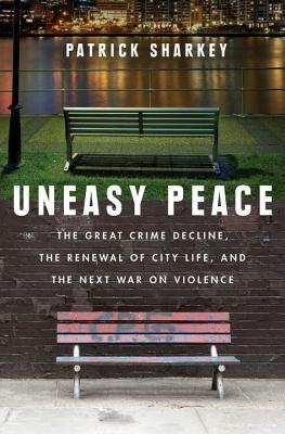 Uneasy Peace: The Great Crime Decline, the Renewal of City Life, and the Next War on Violence by Patrick Sharkey