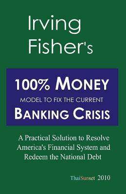 Irving Fisher's 100% Money Model to Fix the Current Banking Crisis: A Practical Solution to Resolve America's Financial System and Redeem the National by Michael Schemmann