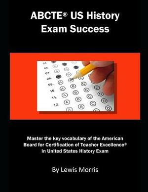 Abcte Us History Exam Success: Master the Key Vocabulary of the American Board for Certification of Teacher Excellence in United States History Exam by Lewis Morris