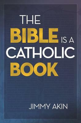 The Bible Is a Catholic Book by Jimmy Akin