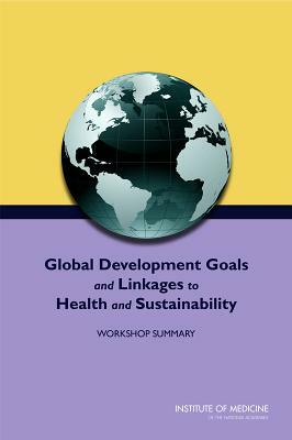 Global Development Goals and Linkages to Health and Sustainability: Workshop Summary by Institute of Medicine, Roundtable on Environmental Health Scien, Board on Population Health and Public He