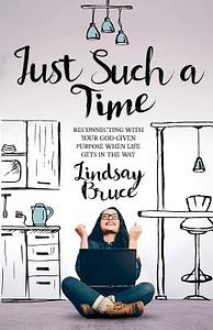 Just Such A Time: Reconnecting with your God-given purpose when life gets in the way by Lindsay Bruce