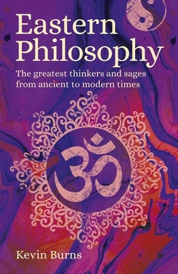 Eastern Philosophy: The Greatest Thinkers and Sages from Ancient to Modern Times by Kevin Burns