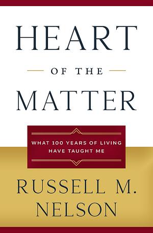 Heart of the Matter: What 100 Years of Living Have Taught Me by Russell M. Nelson